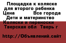 Площадка к коляске для второго ребенка. › Цена ­ 1 500 - Все города Дети и материнство » Коляски и переноски   . Тверская обл.,Тверь г.